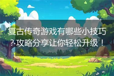 复古传奇游戏有哪些小技巧？攻略分享让你轻松升级！