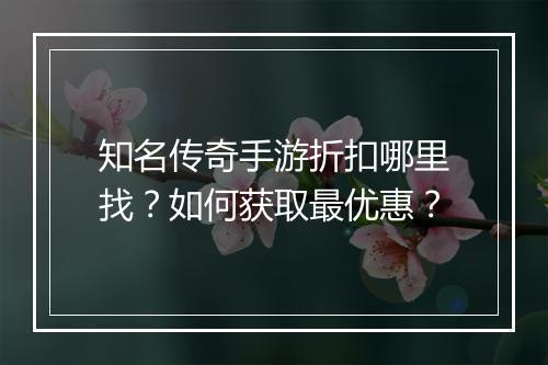 知名传奇手游折扣哪里找？如何获取最优惠？