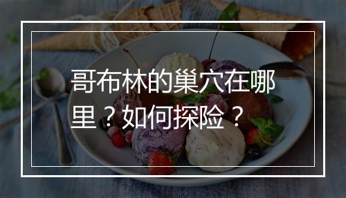 哥布林的巢穴在哪里？如何探险？