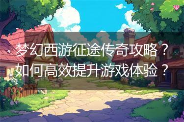 梦幻西游征途传奇攻略？如何高效提升游戏体验？