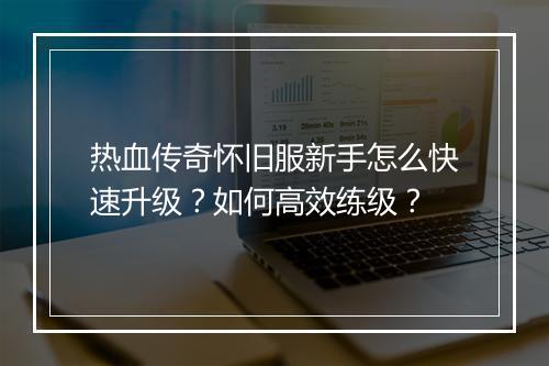 热血传奇怀旧服新手怎么快速升级？如何高效练级？