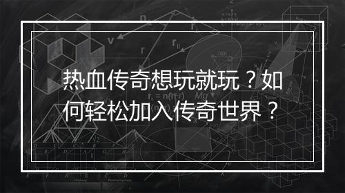 热血传奇想玩就玩？如何轻松加入传奇世界？