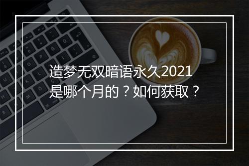 造梦无双暗语永久2021是哪个月的？如何获取？