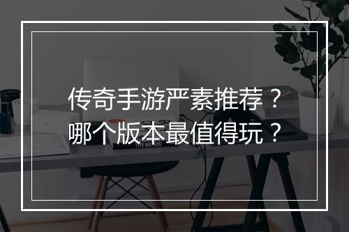 传奇手游严素推荐？哪个版本最值得玩？