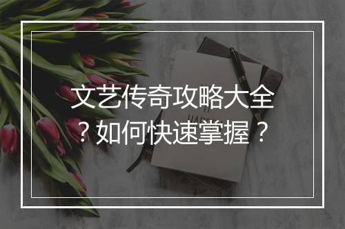 文艺传奇攻略大全？如何快速掌握？
