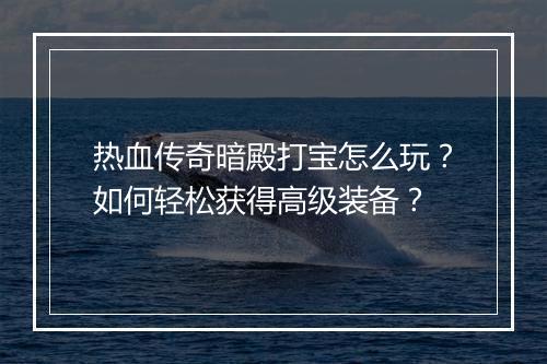 热血传奇暗殿打宝怎么玩？如何轻松获得高级装备？