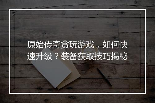 原始传奇贪玩游戏，如何快速升级？装备获取技巧揭秘