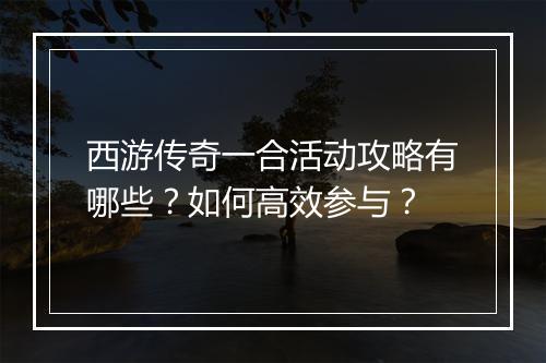 西游传奇一合活动攻略有哪些？如何高效参与？