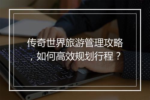 传奇世界旅游管理攻略，如何高效规划行程？