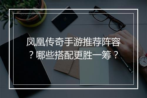 凤凰传奇手游推荐阵容？哪些搭配更胜一筹？
