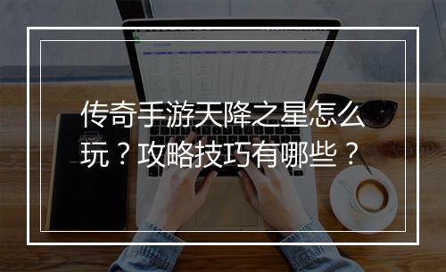 传奇手游天降之星怎么玩？攻略技巧有哪些？