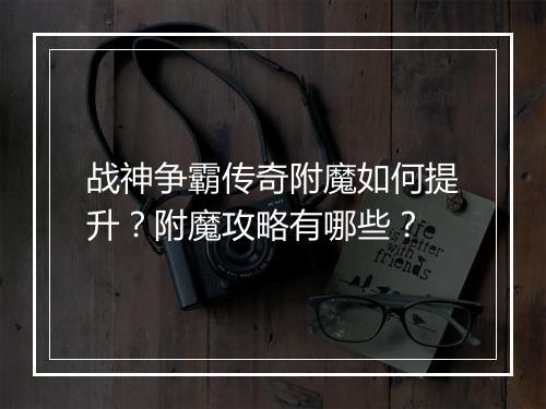 战神争霸传奇附魔如何提升？附魔攻略有哪些？