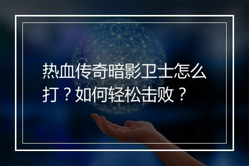 热血传奇暗影卫士怎么打？如何轻松击败？
