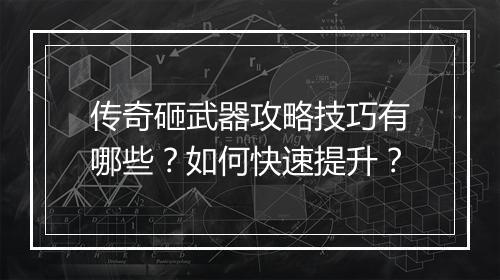 传奇砸武器攻略技巧有哪些？如何快速提升？
