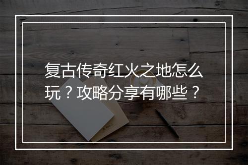 复古传奇红火之地怎么玩？攻略分享有哪些？