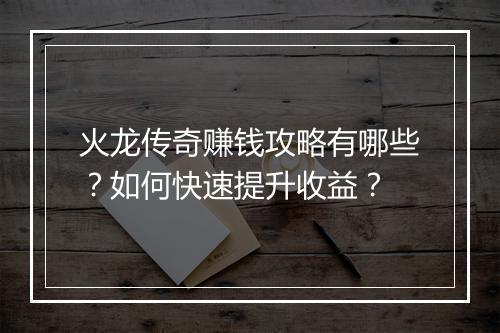 火龙传奇赚钱攻略有哪些？如何快速提升收益？