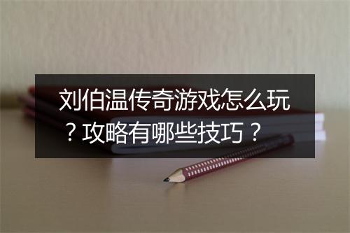 刘伯温传奇游戏怎么玩？攻略有哪些技巧？