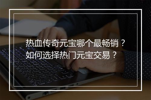 热血传奇元宝哪个最畅销？如何选择热门元宝交易？