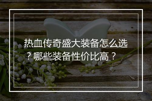 热血传奇盛大装备怎么选？哪些装备性价比高？