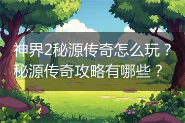 神界2秘源传奇怎么玩？秘源传奇攻略有哪些？