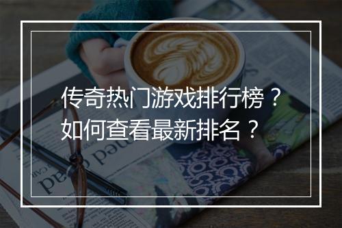 传奇热门游戏排行榜？如何查看最新排名？