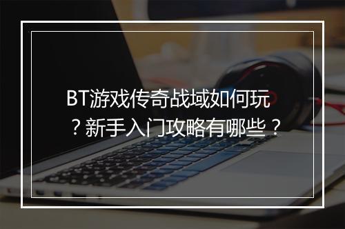 BT游戏传奇战域如何玩？新手入门攻略有哪些？