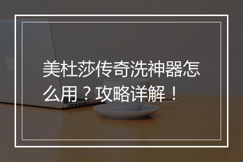 美杜莎传奇洗神器怎么用？攻略详解！