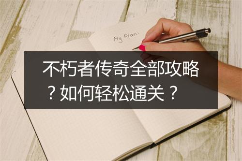 不朽者传奇全部攻略？如何轻松通关？