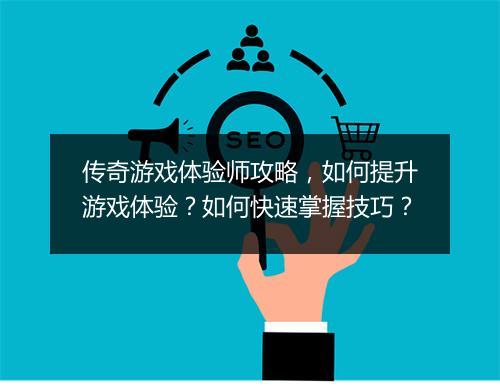 传奇游戏体验师攻略，如何提升游戏体验？如何快速掌握技巧？