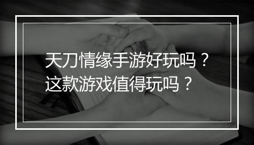 天刀情缘手游好玩吗？这款游戏值得玩吗？