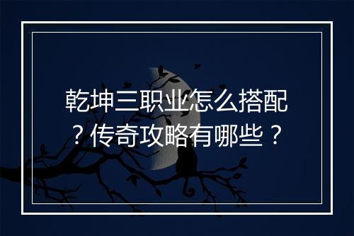 乾坤三职业怎么搭配？传奇攻略有哪些？