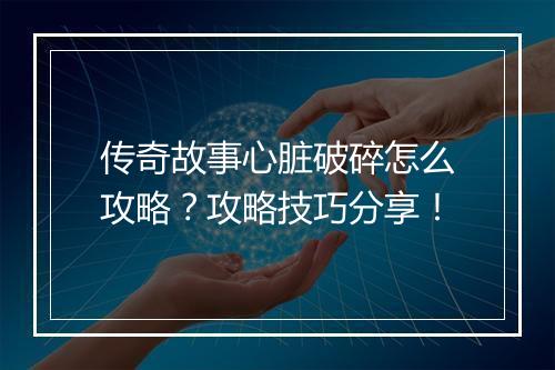 传奇故事心脏破碎怎么攻略？攻略技巧分享！