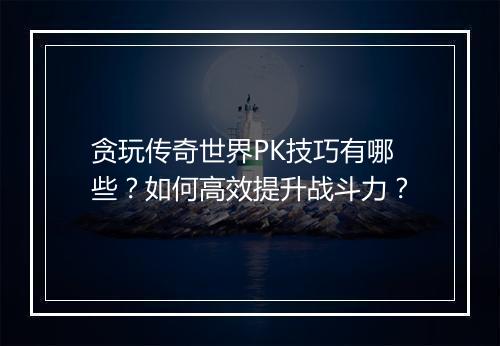 贪玩传奇世界PK技巧有哪些？如何高效提升战斗力？