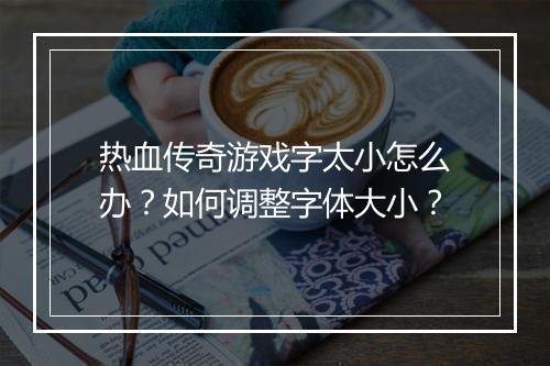 热血传奇游戏字太小怎么办？如何调整字体大小？