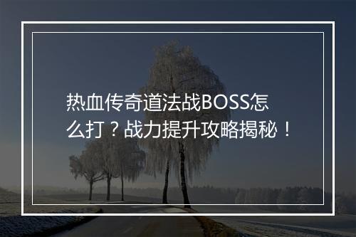 热血传奇道法战BOSS怎么打？战力提升攻略揭秘！