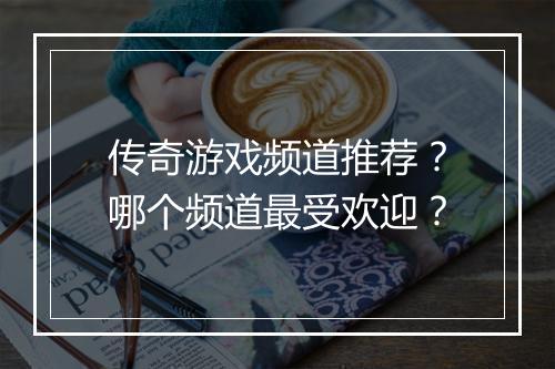 传奇游戏频道推荐？哪个频道最受欢迎？