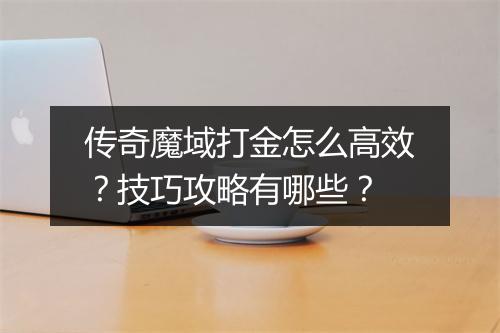 传奇魔域打金怎么高效？技巧攻略有哪些？