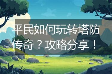 平民如何玩转塔防传奇？攻略分享！