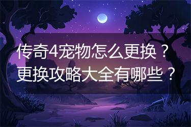 传奇4宠物怎么更换？更换攻略大全有哪些？