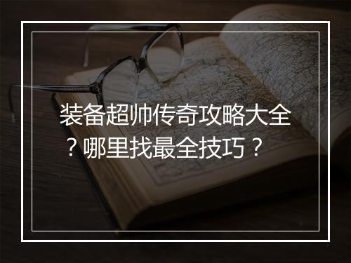 装备超帅传奇攻略大全？哪里找最全技巧？