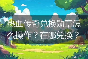 热血传奇兑换勋章怎么操作？在哪兑换？