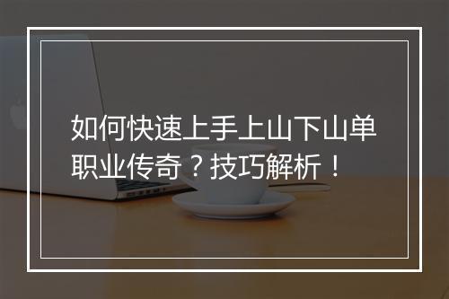 如何快速上手上山下山单职业传奇？技巧解析！