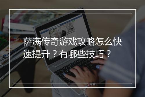 萨满传奇游戏攻略怎么快速提升？有哪些技巧？