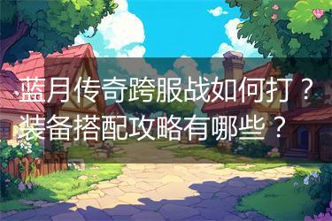 蓝月传奇跨服战如何打？装备搭配攻略有哪些？