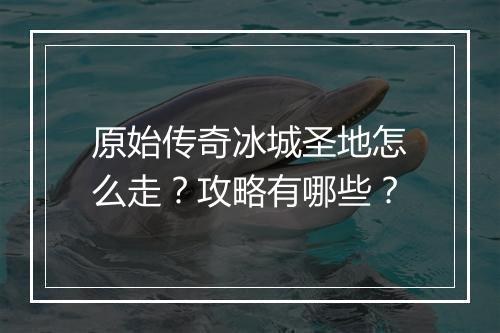 原始传奇冰城圣地怎么走？攻略有哪些？