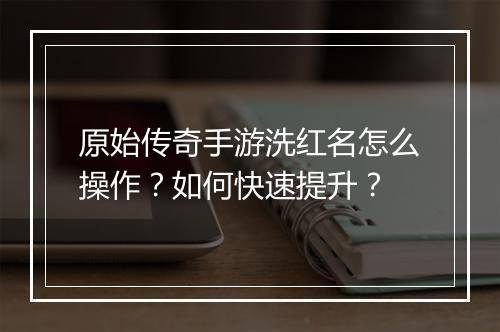 原始传奇手游洗红名怎么操作？如何快速提升？