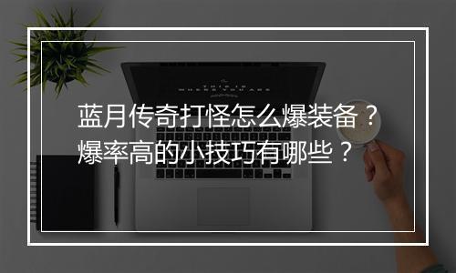 蓝月传奇打怪怎么爆装备？爆率高的小技巧有哪些？