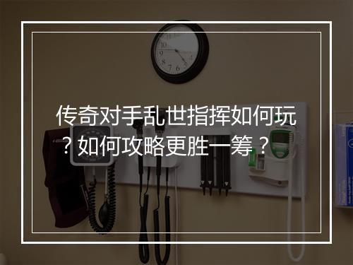 传奇对手乱世指挥如何玩？如何攻略更胜一筹？