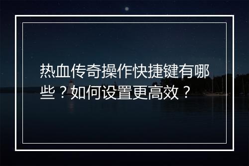 热血传奇操作快捷键有哪些？如何设置更高效？