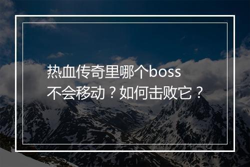 热血传奇里哪个boss不会移动？如何击败它？